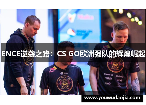 ENCE逆袭之路:CS GO欧洲强队的辉煌崛起 ENCE逆袭之路:CS GO欧洲强队的辉煌崛起