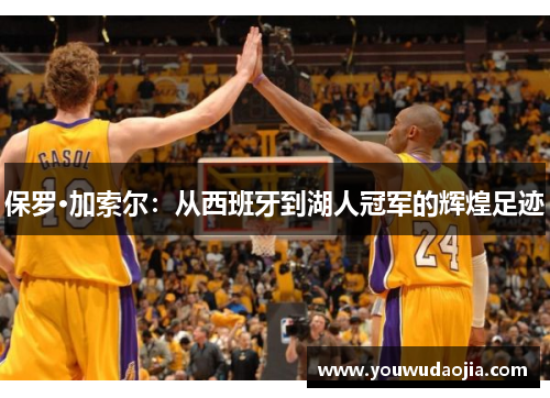 保罗·加索尔:从西班牙到湖人冠军的辉煌足迹 保罗·加索尔:从西班牙到湖人冠军的辉煌足迹