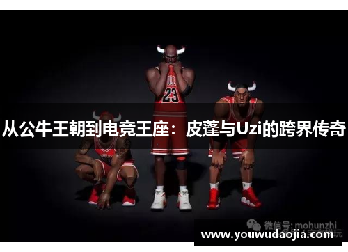 从公牛王朝到电竞王座:皮蓬与Uzi的跨界传奇 从公牛王朝到电竞王座:皮蓬与Uzi的跨界传奇