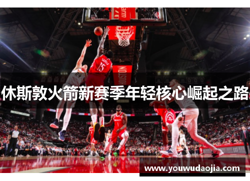 休斯敦火箭新赛季年轻核心崛起之路 休斯敦火箭新赛季年轻核心崛起之路