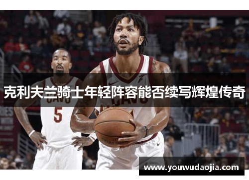 克利夫兰骑士年轻阵容能否续写辉煌传奇 克利夫兰骑士年轻阵容能否续写辉煌传奇